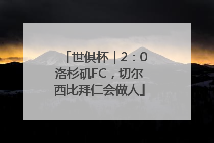 世俱杯｜2：0洛杉矶FC，切尔西比拜仁会做人