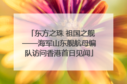 东方之珠 祖国之舰——海军山东舰航母编队访问香港首日见闻