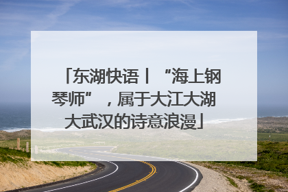 东湖快语丨“海上钢琴师”，属于大江大湖大武汉的诗意浪漫
