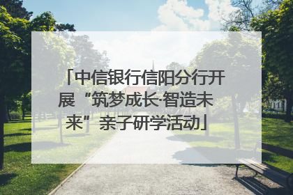 中信银行信阳分行开展“筑梦成长·智造未来”亲子研学活动