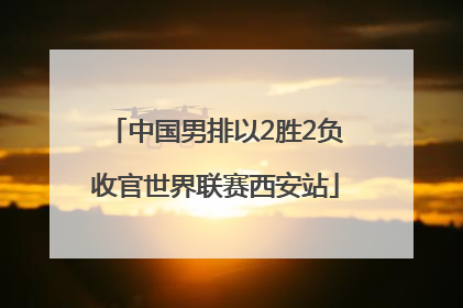 中国男排以2胜2负收官世界联赛西安站