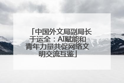 中国外文局副局长于运全：AI赋能和青年力量共促网络文明交流互鉴