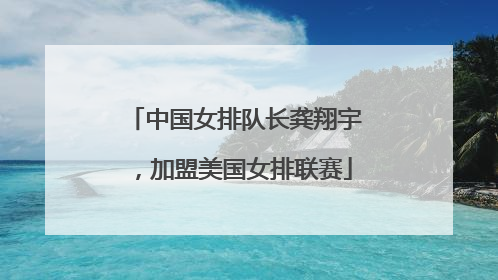 中国女排队长龚翔宇，加盟美国女排联赛