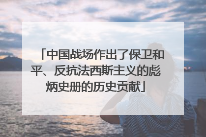 中国战场作出了保卫和平、反抗法西斯主义的彪炳史册的历史贡献