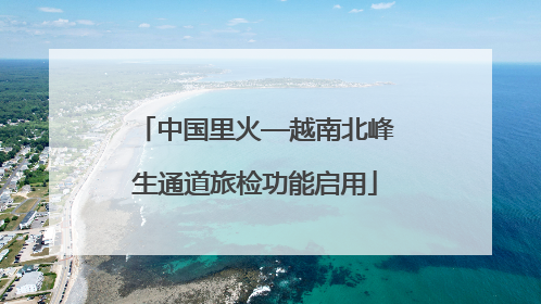 中国里火—越南北峰生通道旅检功能启用