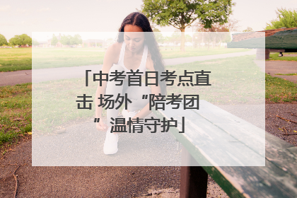 中考首日考点直击 场外“陪考团”温情守护