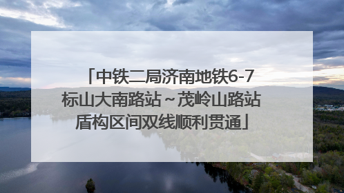 中铁二局济南地铁6-7标山大南路站～茂岭山路站盾构区间双线顺利贯通