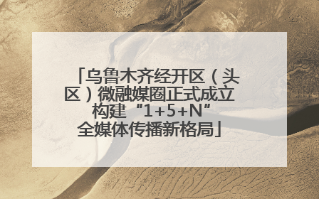 乌鲁木齐经开区（头区）微融媒圈正式成立 构建“1+5+N”全媒体传播新格局
