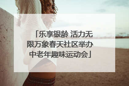 乐享银龄 活力无限万象春天社区举办中老年趣味运动会