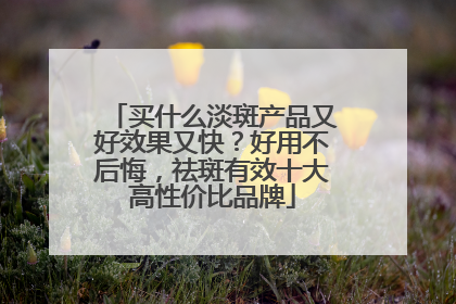 买什么淡斑产品又好效果又快？好用不后悔，祛斑有效十大高性价比品牌