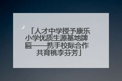 人才中学授予康乐小学优质生源基地牌匾——携手校际合作  共育桃李芬芳