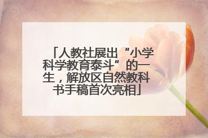 人教社展出“小学科学教育泰斗”的一生，解放区自然教科书手稿首次亮相