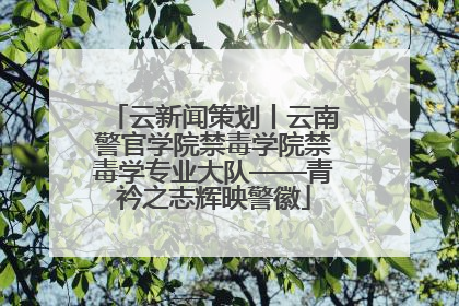 云新闻策划丨云南警官学院禁毒学院禁毒学专业大队——青衿之志辉映警徽
