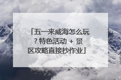 五一来威海怎么玩？特色活动 + 景区攻略直接抄作业