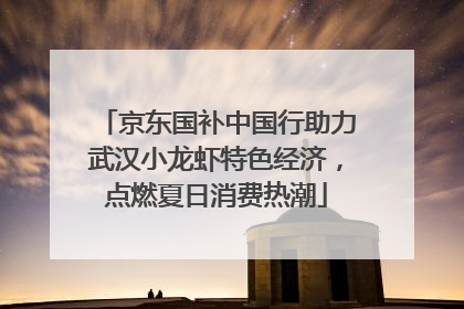 京东国补中国行助力武汉小龙虾特色经济，点燃夏日消费热潮
