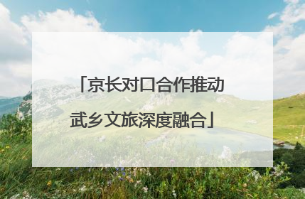 京长对口合作推动武乡文旅深度融合