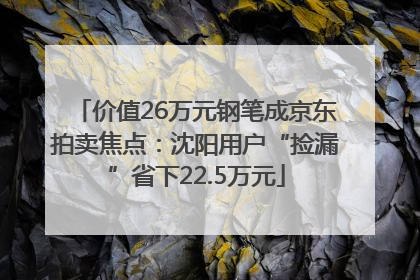 价值26万元钢笔成京东拍卖焦点：沈阳用户“捡漏”省下22.5万元