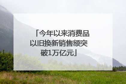 今年以来消费品以旧换新销售额突破1万亿元