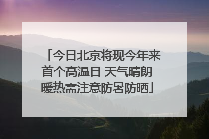 今日北京将现今年来首个高温日 天气晴朗暖热需注意防暑防晒