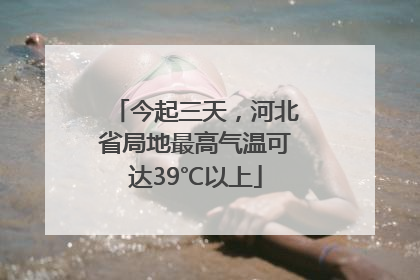 今起三天，河北省局地最高气温可达39℃以上