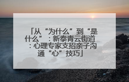 从“为什么”到“是什么”：新泰青云街道：心理专家支招亲子沟通“心”技巧