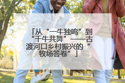 从“一牛独鸣”到“千牛共舞”——古渡河口乡村振兴的“牧场答卷”