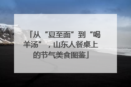从“夏至面”到“喝羊汤”，山东人餐桌上的节气美食图鉴