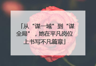 从“谋一域”到“谋全局”，她在平凡岗位上书写不凡篇章
