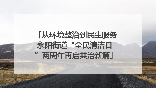 从环境整治到民生服务 永阳街道“全民清洁日”两周年再启共治新篇