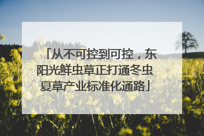 从不可控到可控，东阳光鲜虫草正打通冬虫夏草产业标准化通路