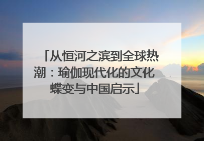从恒河之滨到全球热潮：瑜伽现代化的文化蝶变与中国启示