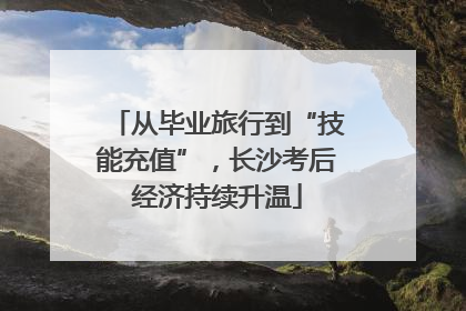 从毕业旅行到“技能充值”，长沙考后经济持续升温
