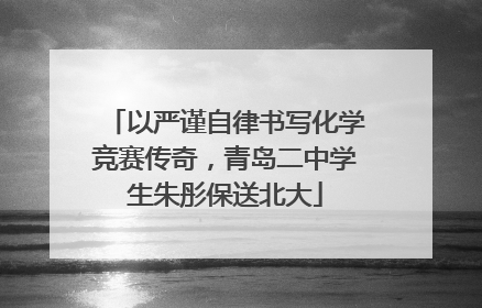 以严谨自律书写化学竞赛传奇，青岛二中学生朱彤保送北大
