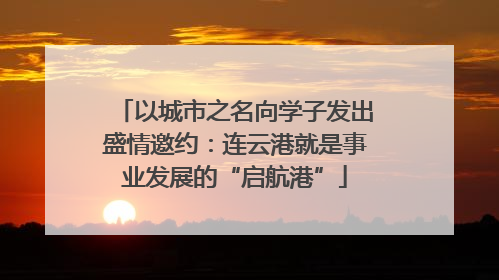 以城市之名向学子发出盛情邀约：连云港就是事业发展的“启航港”