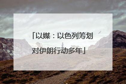 以媒：以色列筹划对伊朗行动多年