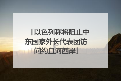 以色列称将阻止中东国家外长代表团访问约旦河西岸