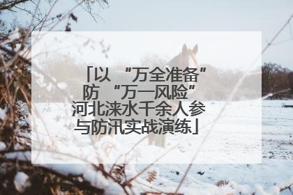 以 “万全准备” 防 “万一风险” 河北涞水千余人参与防汛实战演练