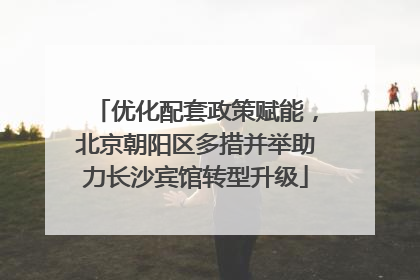 优化配套政策赋能，北京朝阳区多措并举助力长沙宾馆转型升级