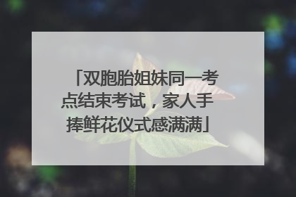 双胞胎姐妹同一考点结束考试，家人手捧鲜花仪式感满满