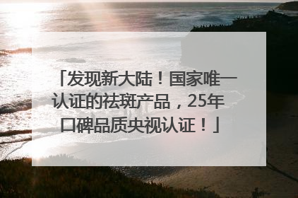 发现新大陆！国家唯一认证的祛斑产品，25年口碑品质央视认证！