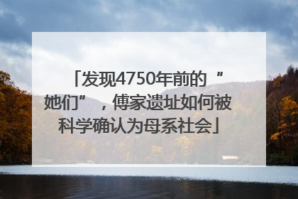发现4750年前的“她们”，傅家遗址如何被科学确认为母系社会