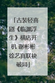 古装轻喜剧《临渊浮生》横店开机 谢彬彬徐艺真联袂破局