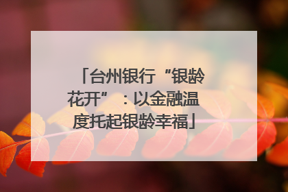台州银行“银龄花开”：以金融温度托起银龄幸福