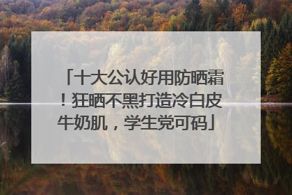 十大公认好用防晒霜！狂晒不黑打造冷白皮牛奶肌，学生党可码
