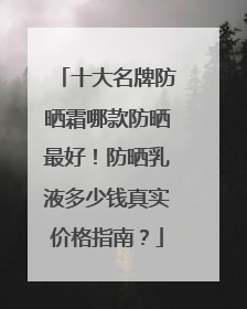 十大名牌防晒霜哪款防晒最好！防晒乳液多少钱真实价格指南？
