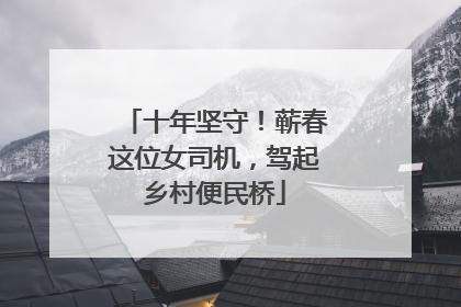 十年坚守！蕲春这位女司机，驾起乡村便民桥