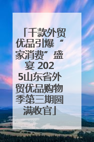 千款外贸优品引爆“家消费”盛宴 2025山东省外贸优品购物季第三期圆满收官