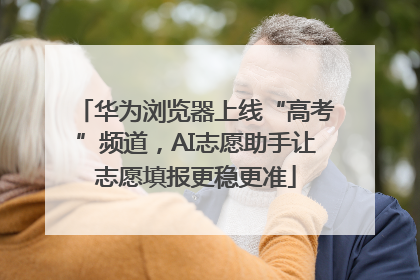 华为浏览器上线“高考”频道，AI志愿助手让志愿填报更稳更准