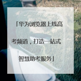华为浏览器上线高考频道，打造一站式智慧助考服务