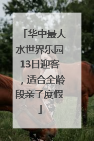华中最大水世界乐园13日迎客，适合全龄段亲子度假